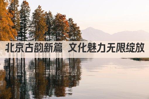 京韵古都 文化新篇——北京印象之旅