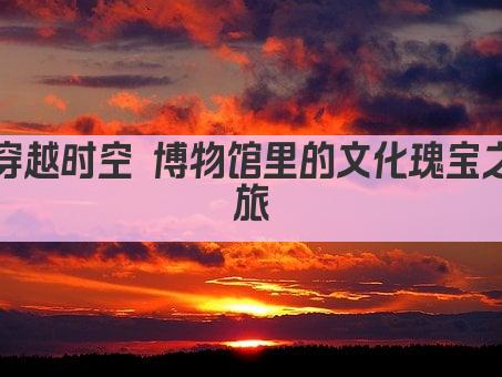 穿越时空 博物馆里的文化瑰宝之旅