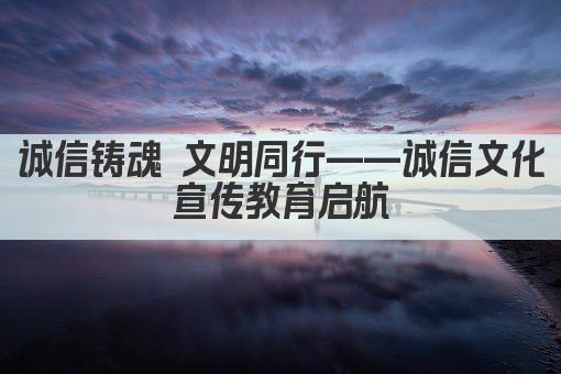 诚信铸魂 文明同行——诚信文化宣传教育启航