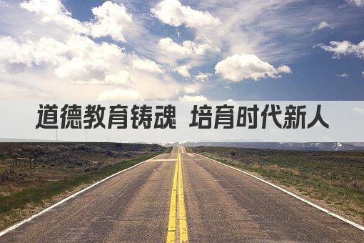 道德教育铸魂 培育时代新人