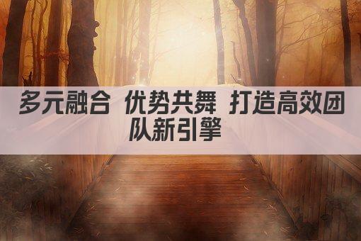 多元融合 优势共舞 打造高效团队新引擎 