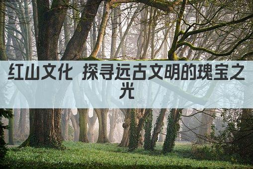 红山文化 探寻远古文明的瑰宝之光