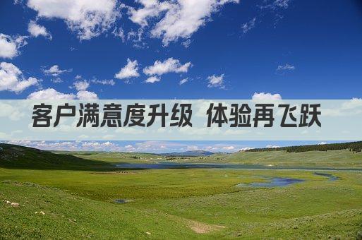客户满意度升级 体验再飞跃 