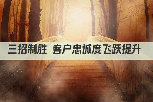 三招制胜 客户忠诚度飞跃提升 