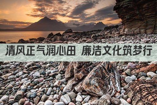 清风正气润心田 廉洁文化筑梦行