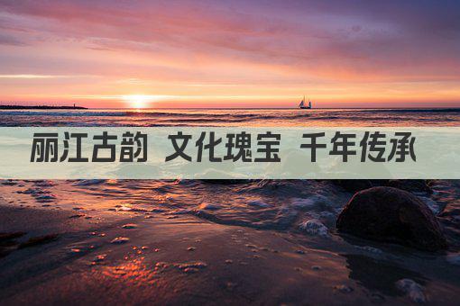 丽江古韵 文化瑰宝 千年传承 