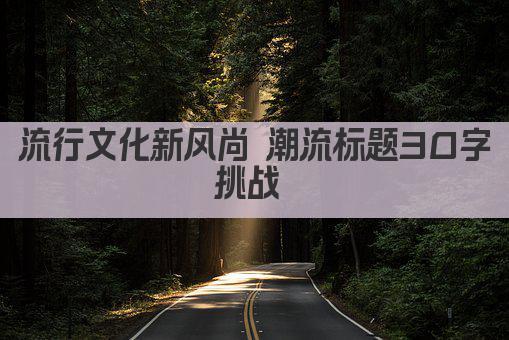 流行文化新风尚 潮流标题30字挑战 