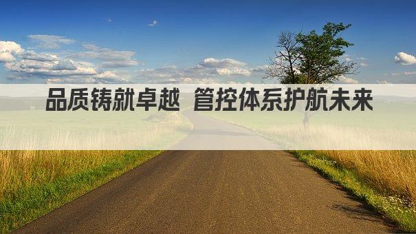 品质铸就卓越 管控体系护航未来 