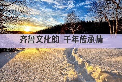 齐鲁文化韵 千年传承情