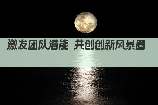 激发团队潜能 共创创新风暴圈  