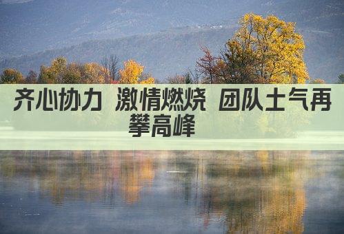 齐心协力 激情燃烧 团队士气再攀高峰  