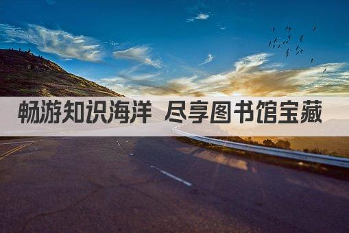 畅游知识海洋 尽享图书馆宝藏 