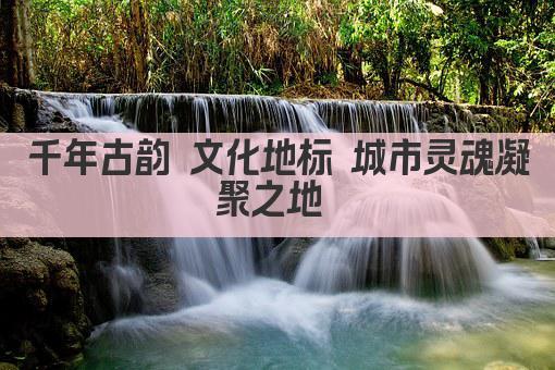 千年古韵 文化地标 传承与创新交汇之地 