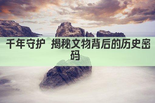 千年守护 文物传承 守护历史记忆 