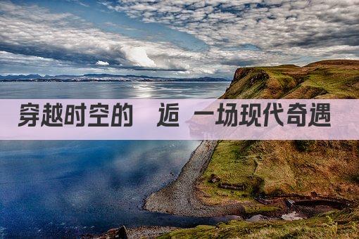 穿越时空的邂逅 一场奇妙的现代爱情故事 