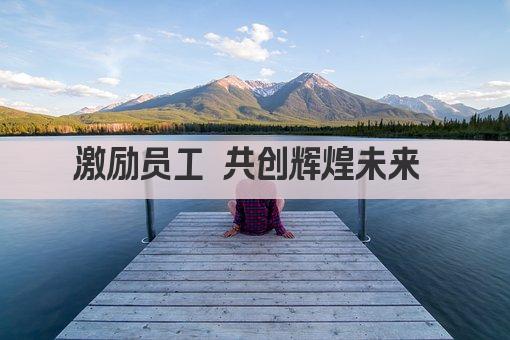 激励员工 共创辉煌未来 