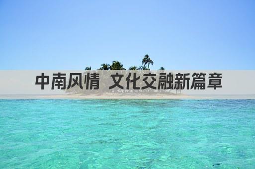 中南风情 文化交融新篇章