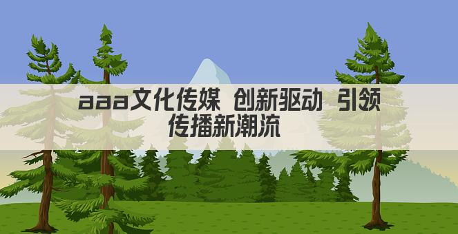 aaa文化传媒 创新驱动 引领传播新潮流 