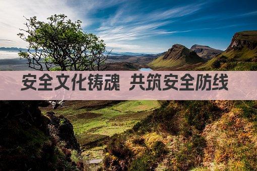 安全文化铸魂 共筑安全防线 