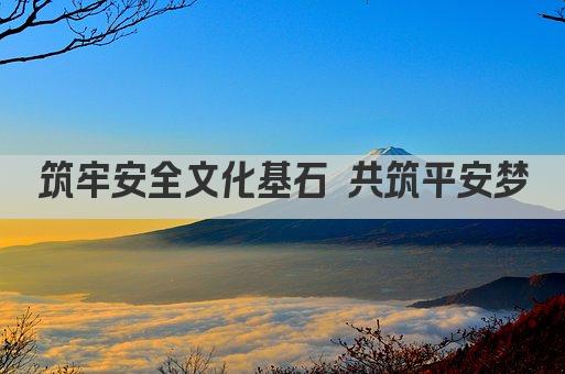 筑牢安全文化基石 共筑平安梦