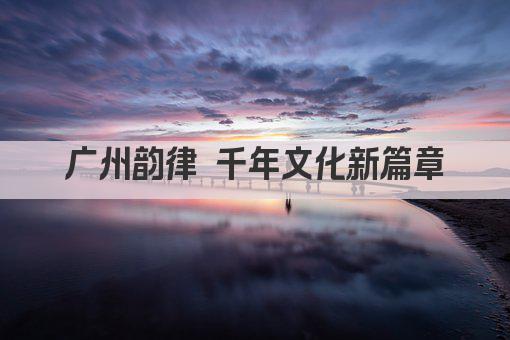 广州韵律 千年文化新篇章