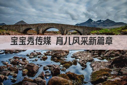 宝宝秀传媒 育儿风采新篇章 