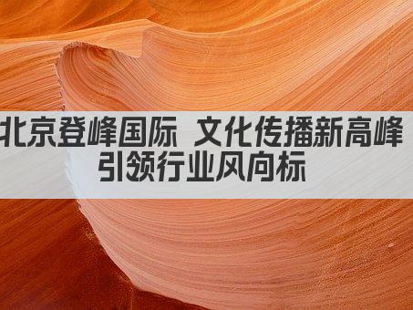 北京登峰国际 文化传播新高峰 引领行业风向标 