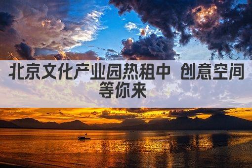 北京文化产业园热租中 创意空间等你来 