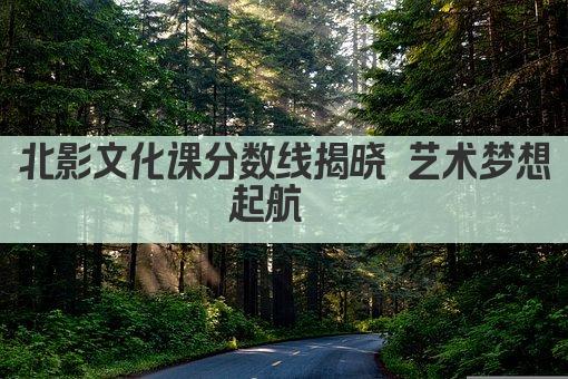 北影文化课分数线揭晓 艺术梦想起航  