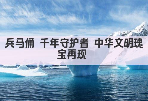 兵马俑 千年守护者 中华文明瑰宝再现 