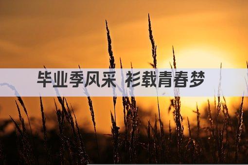 毕业季风采 衫载青春梦 