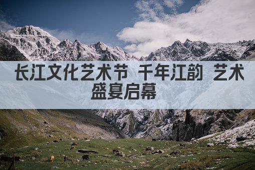 长江文化艺术节 千年江韵 艺术盛宴启幕 