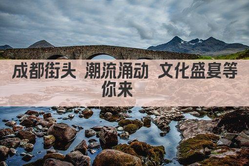 成都街头 潮流涌动 文化盛宴等你来  