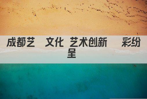 成都艺鑫文化 艺术创新 鑫彩纷呈 