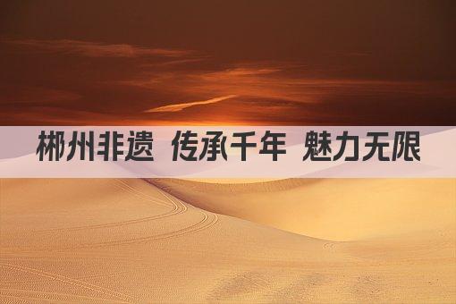 郴州非遗 传承千年 魅力无限