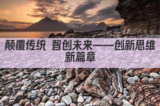 颠覆传统 智创未来——创新思维新篇章