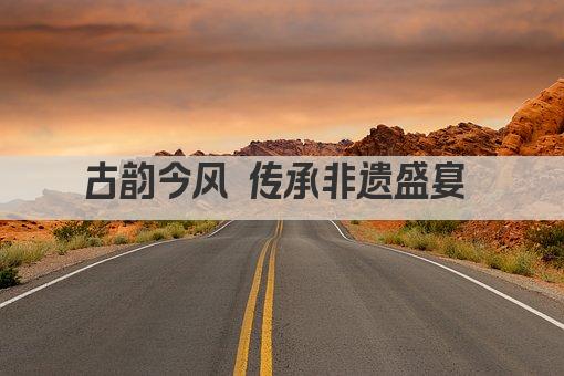 古韵今风 传承非遗盛宴 