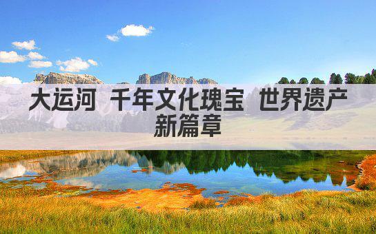 大运河 千年文化瑰宝 世界遗产新篇章