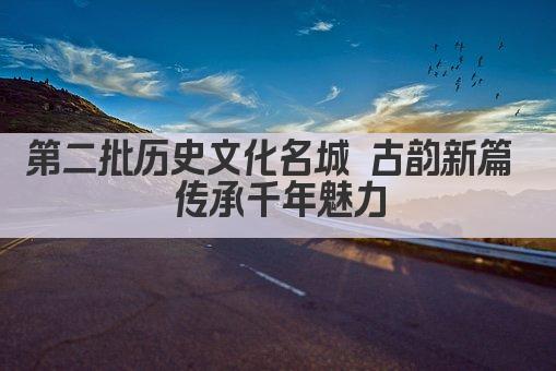 第二批历史文化名城 古韵今辉 传承千年魅力