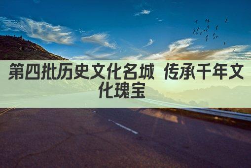 第四批历史文化名城 传承千年文化瑰宝 