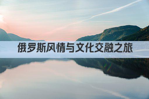 俄罗斯风情与文化交融之旅