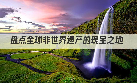 盘点全球非世界遗产的瑰宝之地 
