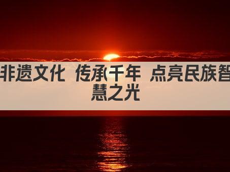 非遗文化 传承千年 点亮民族智慧之光