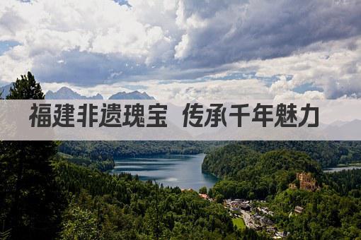 福建非遗瑰宝 传承千年魅力 