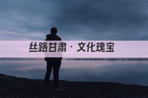 丝路甘肃·文化瑰宝 