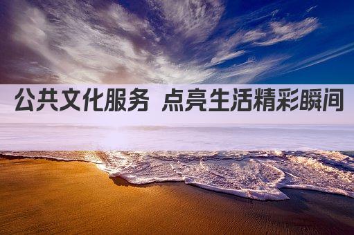 公共文化服务 点亮生活精彩瞬间 