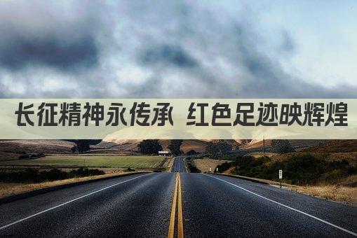 长征精神永传承 红色足迹映辉煌