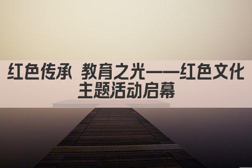 红色传承 教育之光——红色文化主题活动启幕