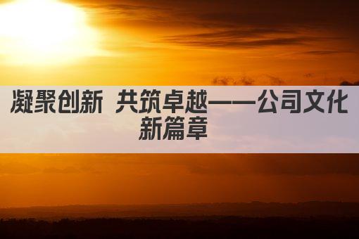 凝聚创新 共筑卓越——公司文化新篇章 