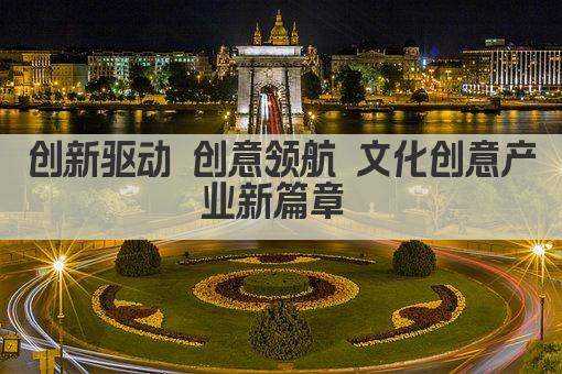 创新驱动 创意领航 文化创意产业新篇章 